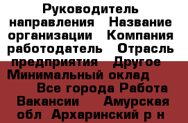 Руководитель направления › Название организации ­ Компания-работодатель › Отрасль предприятия ­ Другое › Минимальный оклад ­ 53 800 - Все города Работа » Вакансии   . Амурская обл.,Архаринский р-н